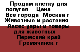 Продам клетку для попугая. › Цена ­ 3 000 - Все города, Москва г. Животные и растения » Аксесcуары и товары для животных   . Пермский край,Гремячинск г.